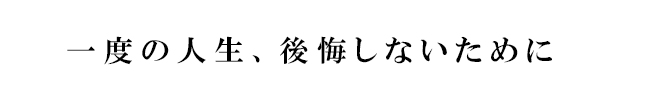 一度の人生、後悔したないために