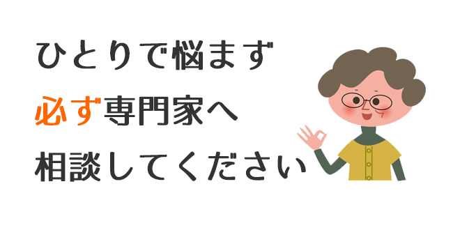 ひとりで悩まず必ず専門家へ相談してください