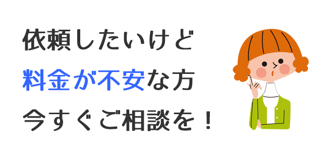 依頼したいけど料金が不安な方今すぐ相談を