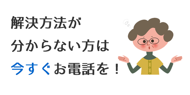 解決法が分からない方今すぐお電話を