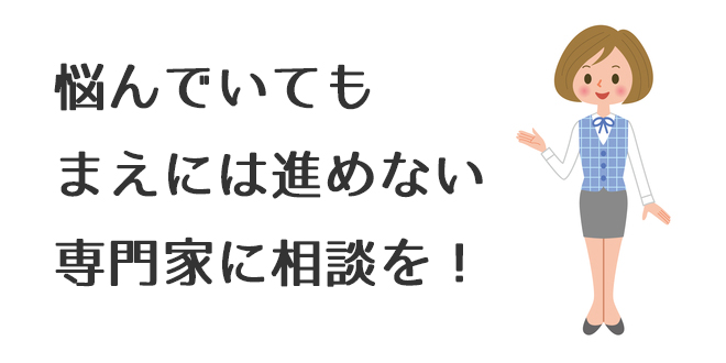 悩んでいても前には進めない！専門家に相談しよう！