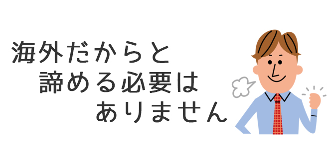 海外だからと諦める必要はありません