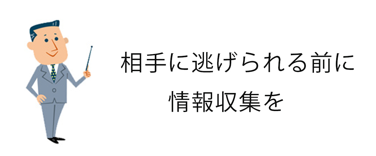 相手に逃げられる前に情報収集を