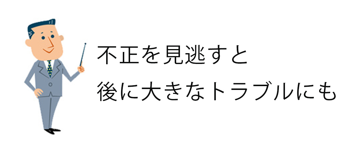 不正を見逃すと後に大きなトラブルにも