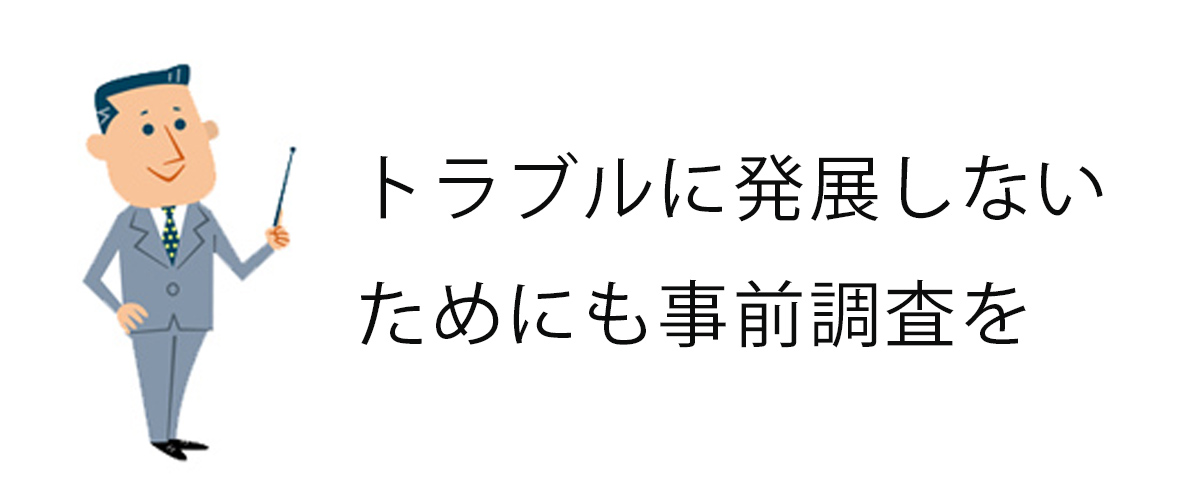 トラブルに発展しないためにも事前調査を